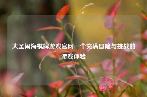 大圣闹海棋牌游戏官网一个充满冒险与挑战的游戏体验