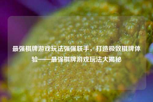 最强棋牌游戏玩法强强联手，打造极致棋牌体验——最强棋牌游戏玩法大揭秘