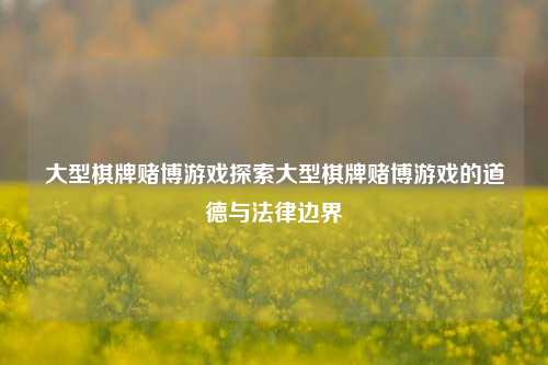 大型棋牌赌博游戏探索大型棋牌赌博游戏的道德与法律边界