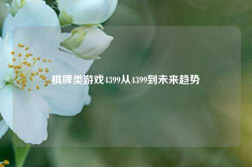 棋牌类游戏4399从4399到未来趋势