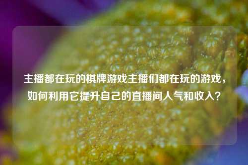 主播都在玩的棋牌游戏主播们都在玩的游戏，如何利用它提升自己的直播间人气和收入？
