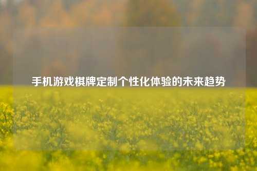 手机游戏棋牌定制个性化体验的未来趋势