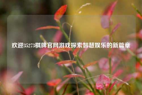 欢迎35273棋牌官网游戏探索智慧娱乐的新篇章