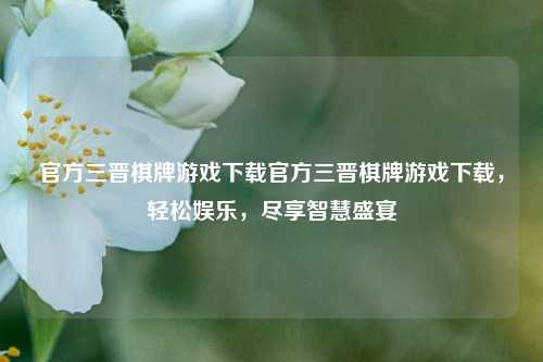 官方三晋棋牌游戏下载官方三晋棋牌游戏下载，轻松娱乐，尽享智慧盛宴