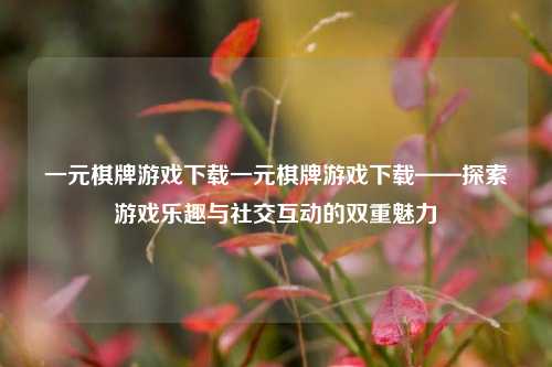 一元棋牌游戏下载一元棋牌游戏下载——探索游戏乐趣与社交互动的双重魅力