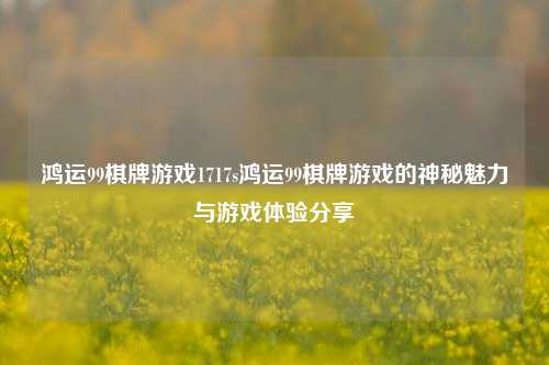 鸿运99棋牌游戏1717s鸿运99棋牌游戏的神秘魅力与游戏体验分享