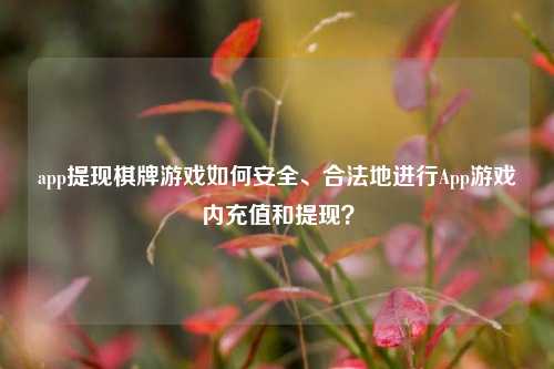 app提现棋牌游戏如何安全、合法地进行App游戏内充值和提现？