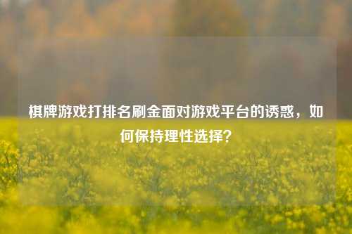 棋牌游戏打排名刷金面对游戏平台的诱惑，如何保持理性选择？