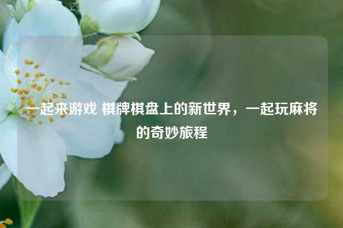一起来游戏 棋牌棋盘上的新世界，一起玩麻将的奇妙旅程