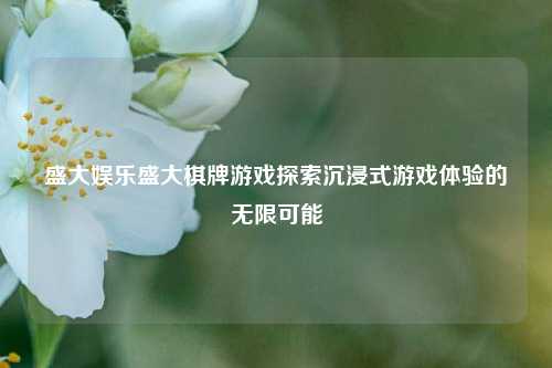 盛大娱乐盛大棋牌游戏探索沉浸式游戏体验的无限可能
