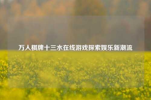万人棋牌十三水在线游戏探索娱乐新潮流