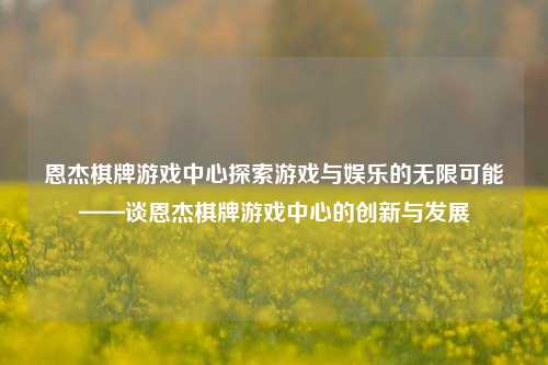 恩杰棋牌游戏中心探索游戏与娱乐的无限可能——谈恩杰棋牌游戏中心的创新与发展