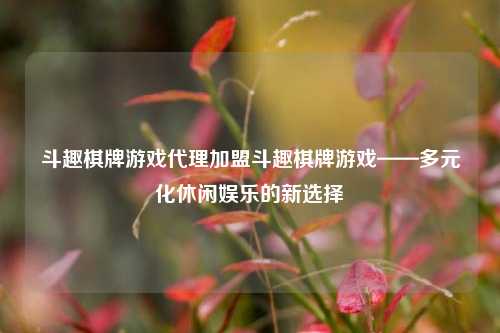 斗趣棋牌游戏代理加盟斗趣棋牌游戏——多元化休闲娱乐的新选择