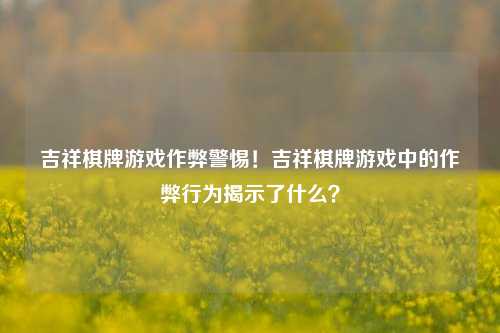 吉祥棋牌游戏作弊警惕！吉祥棋牌游戏中的作弊行为揭示了什么？