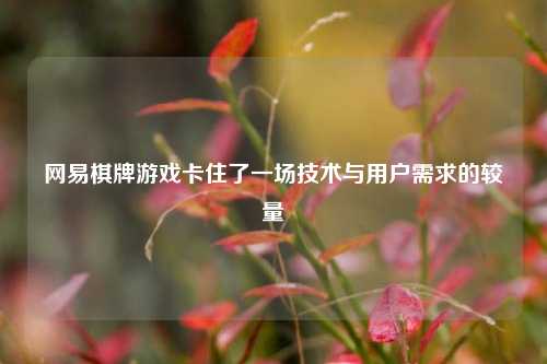 网易棋牌游戏卡住了一场技术与用户需求的较量
