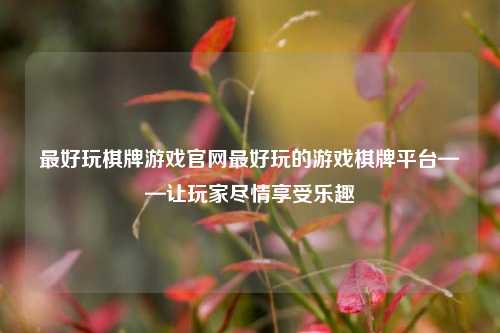 最好玩棋牌游戏官网最好玩的游戏棋牌平台——让玩家尽情享受乐趣
