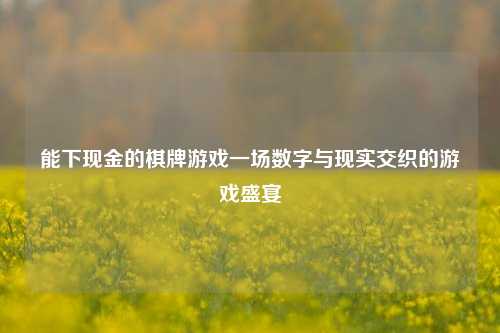 能下现金的棋牌游戏一场数字与现实交织的游戏盛宴