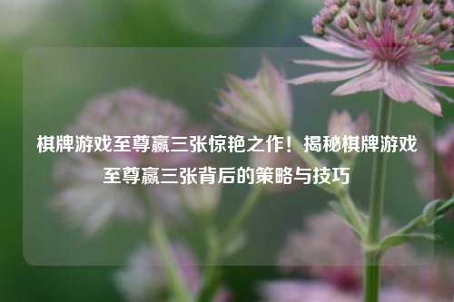 棋牌游戏至尊赢三张惊艳之作！揭秘棋牌游戏至尊赢三张背后的策略与技巧