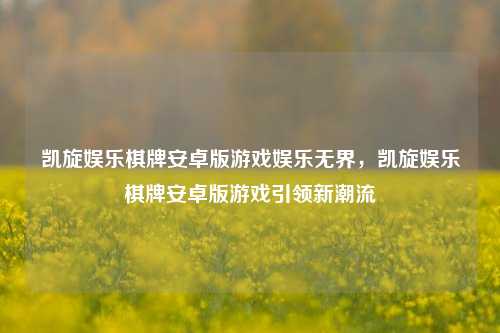 凯旋娱乐棋牌安卓版游戏娱乐无界，凯旋娱乐棋牌安卓版游戏引领新潮流