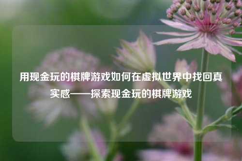 用现金玩的棋牌游戏如何在虚拟世界中找回真实感——探索现金玩的棋牌游戏