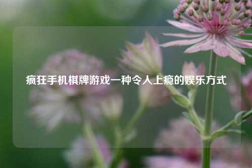 疯狂手机棋牌游戏一种令人上瘾的娱乐方式