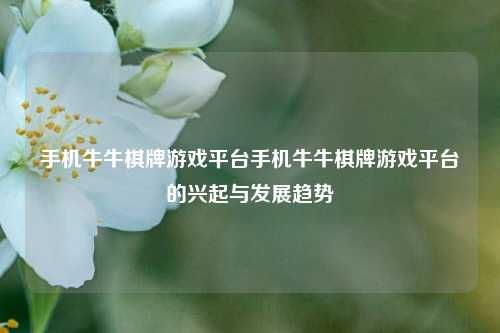 手机牛牛棋牌游戏平台手机牛牛棋牌游戏平台的兴起与发展趋势