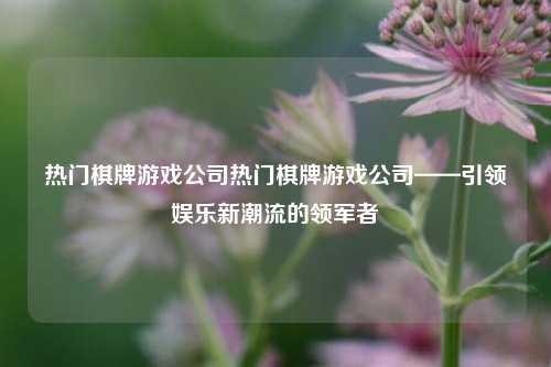 热门棋牌游戏公司热门棋牌游戏公司——引领娱乐新潮流的领军者