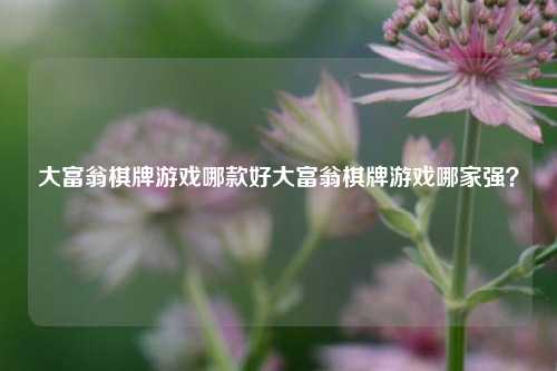 大富翁棋牌游戏哪款好大富翁棋牌游戏哪家强？