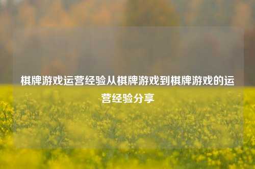 棋牌游戏运营经验从棋牌游戏到棋牌游戏的运营经验分享