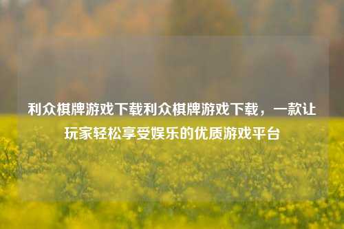 利众棋牌游戏下载利众棋牌游戏下载，一款让玩家轻松享受娱乐的优质游戏平台