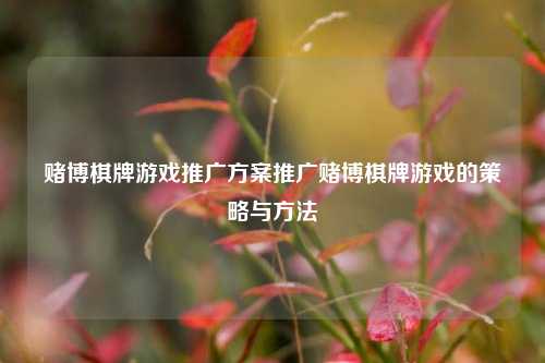 赌博棋牌游戏推广方案推广赌博棋牌游戏的策略与方法