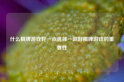 什么棋牌游戏好一点选择一款好棋牌游戏的重要性