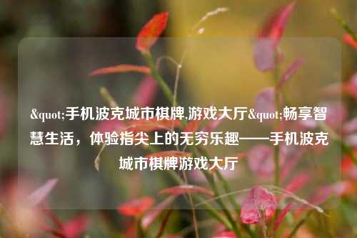 "手机波克城市棋牌,游戏大厅"畅享智慧生活，体验指尖上的无穷乐趣——手机波克城市棋牌游戏大厅