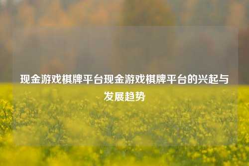 现金游戏棋牌平台现金游戏棋牌平台的兴起与发展趋势