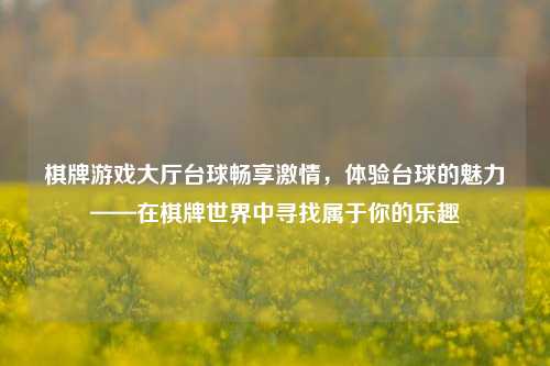 棋牌游戏大厅台球畅享激情，体验台球的魅力——在棋牌世界中寻找属于你的乐趣