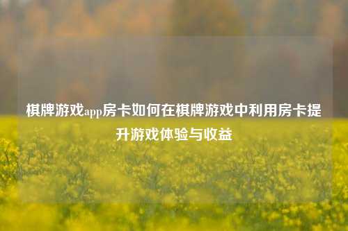棋牌游戏app房卡如何在棋牌游戏中利用房卡提升游戏体验与收益