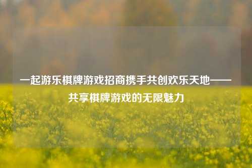 一起游乐棋牌游戏招商携手共创欢乐天地——共享棋牌游戏的无限魅力