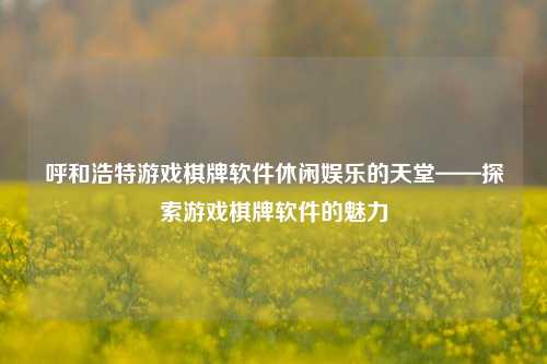 呼和浩特游戏棋牌软件休闲娱乐的天堂——探索游戏棋牌软件的魅力
