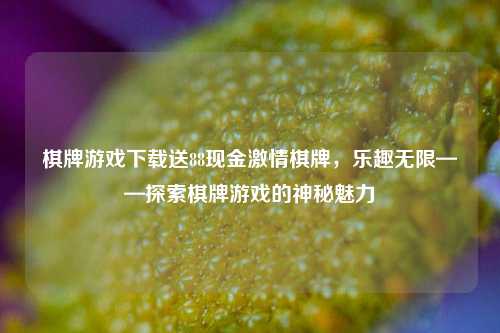 棋牌游戏下载送88现金激情棋牌，乐趣无限——探索棋牌游戏的神秘魅力