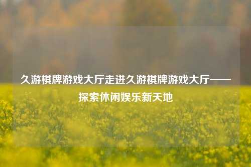 久游棋牌游戏大厅走进久游棋牌游戏大厅——探索休闲娱乐新天地