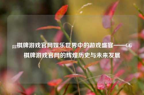 gg棋牌游戏官网娱乐世界中的游戏盛宴——GG棋牌游戏官网的辉煌历史与未来发展