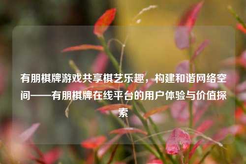 有朋棋牌游戏共享棋艺乐趣，构建和谐网络空间——有朋棋牌在线平台的用户体验与价值探索