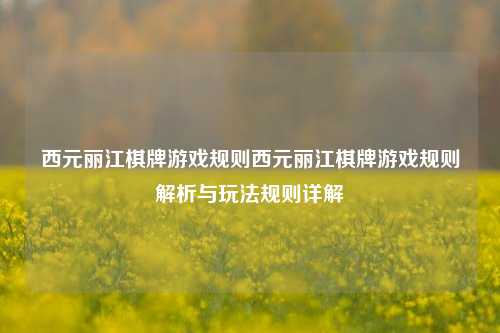 西元丽江棋牌游戏规则西元丽江棋牌游戏规则解析与玩法规则详解