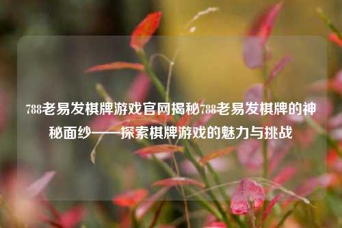788老易发棋牌游戏官网揭秘788老易发棋牌的神秘面纱——探索棋牌游戏的魅力与挑战