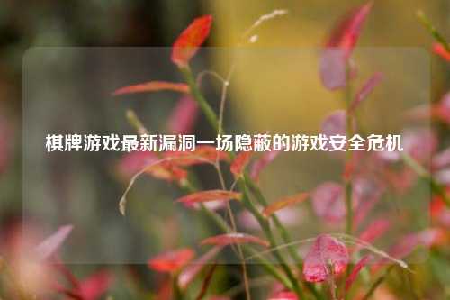 棋牌游戏最新漏洞一场隐蔽的游戏安全危机