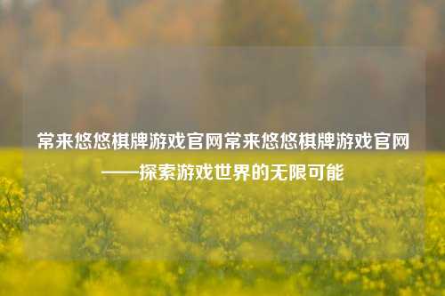 常来悠悠棋牌游戏官网常来悠悠棋牌游戏官网——探索游戏世界的无限可能