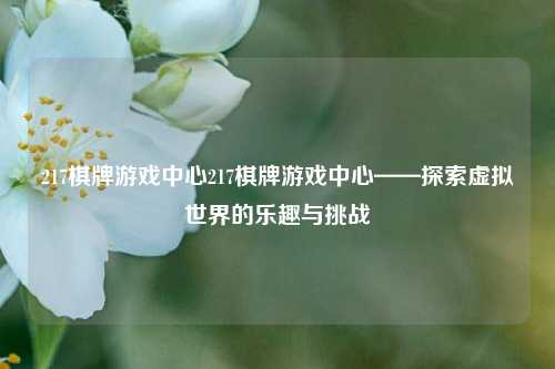 217棋牌游戏中心217棋牌游戏中心——探索虚拟世界的乐趣与挑战