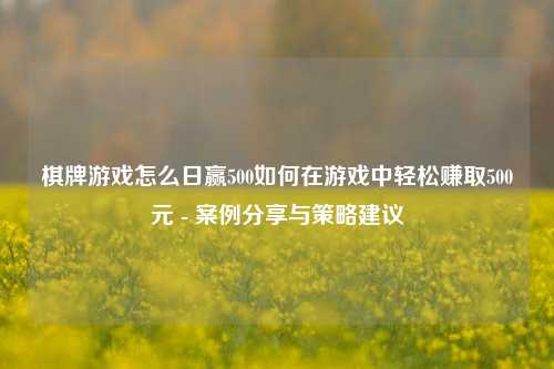 棋牌游戏怎么日赢500如何在游戏中轻松赚取500元 - 案例分享与策略建议