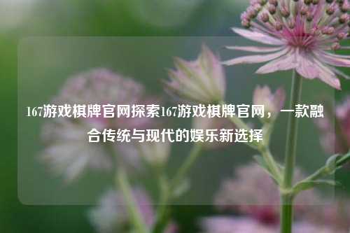 167游戏棋牌官网探索167游戏棋牌官网，一款融合传统与现代的娱乐新选择