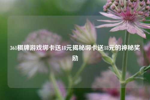 361棋牌游戏绑卡送18元揭秘绑卡送18元的神秘奖励